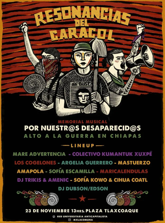IMG-20241109-WA0025 El próximo 23 de noviembre en Plaza Taxcoaque de la CDMX, se llevará a cabo el Memorial Musical Resonancias del Caracol Por Nuestr@s Desaparecid@s. Un evento solidario para darle un abrazo colectivo a las familias y madres buscadoras, a los pueblos originarios, así como exigir un alto a la guerra en Chiapas y hacia las comunidades zapatistas.